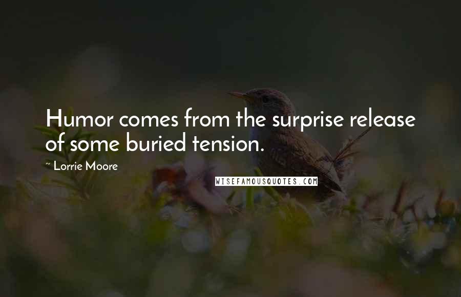 Lorrie Moore Quotes: Humor comes from the surprise release of some buried tension.