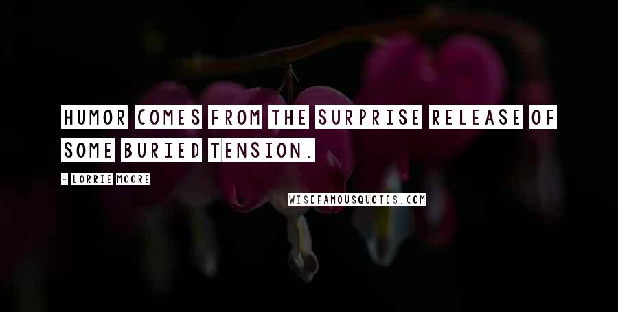 Lorrie Moore Quotes: Humor comes from the surprise release of some buried tension.