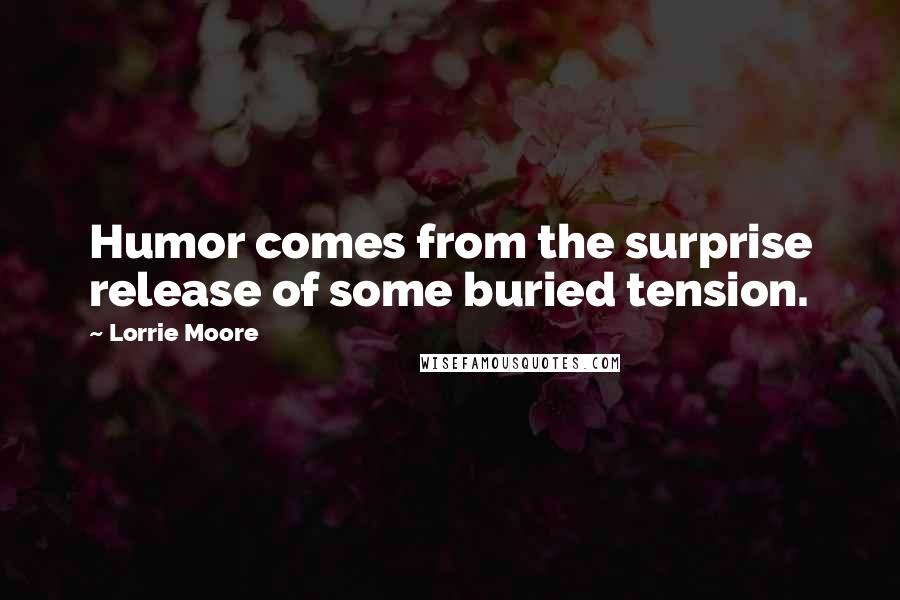 Lorrie Moore Quotes: Humor comes from the surprise release of some buried tension.