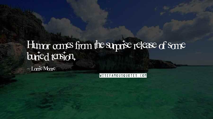 Lorrie Moore Quotes: Humor comes from the surprise release of some buried tension.