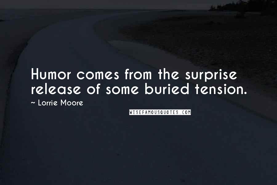 Lorrie Moore Quotes: Humor comes from the surprise release of some buried tension.