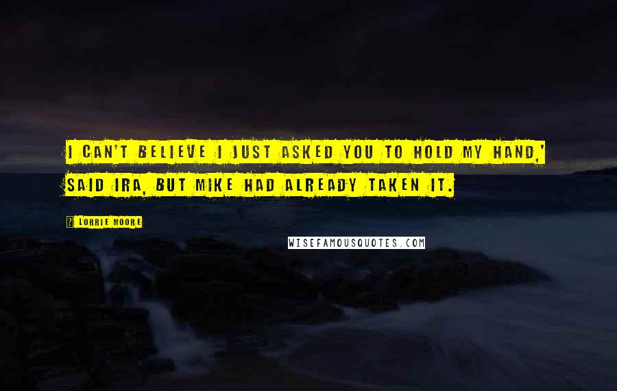 Lorrie Moore Quotes: I can't believe I just asked you to hold my hand,' said Ira, but Mike had already taken it.