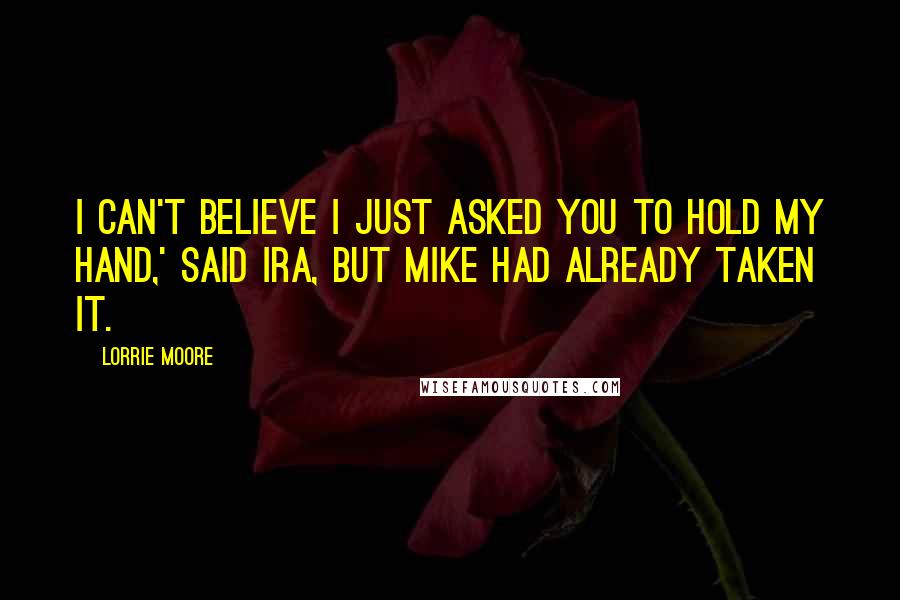Lorrie Moore Quotes: I can't believe I just asked you to hold my hand,' said Ira, but Mike had already taken it.