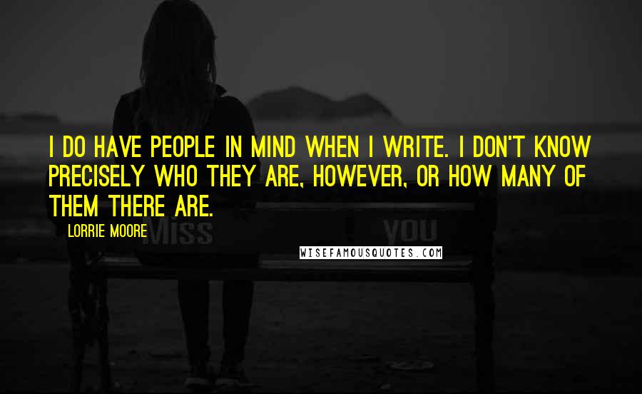 Lorrie Moore Quotes: I do have people in mind when I write. I don't know precisely who they are, however, or how many of them there are.