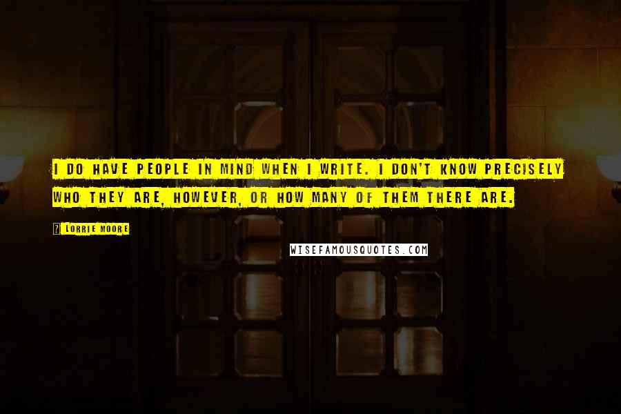 Lorrie Moore Quotes: I do have people in mind when I write. I don't know precisely who they are, however, or how many of them there are.