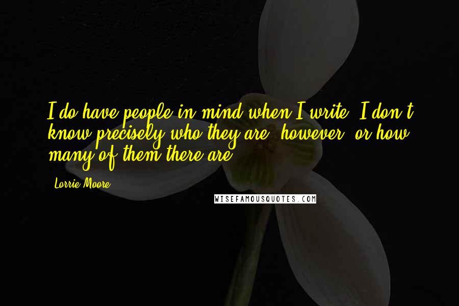 Lorrie Moore Quotes: I do have people in mind when I write. I don't know precisely who they are, however, or how many of them there are.