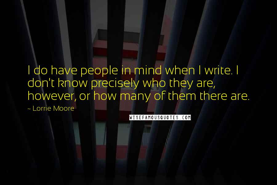Lorrie Moore Quotes: I do have people in mind when I write. I don't know precisely who they are, however, or how many of them there are.