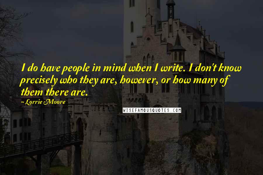 Lorrie Moore Quotes: I do have people in mind when I write. I don't know precisely who they are, however, or how many of them there are.