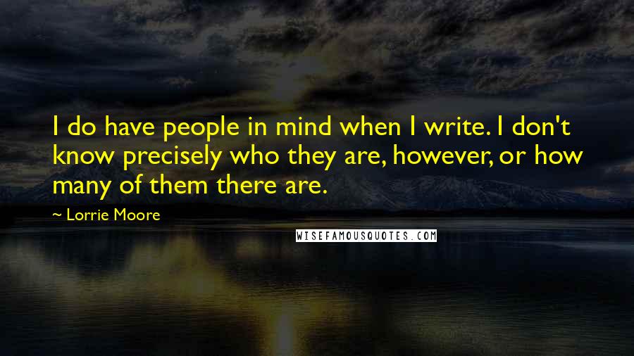Lorrie Moore Quotes: I do have people in mind when I write. I don't know precisely who they are, however, or how many of them there are.