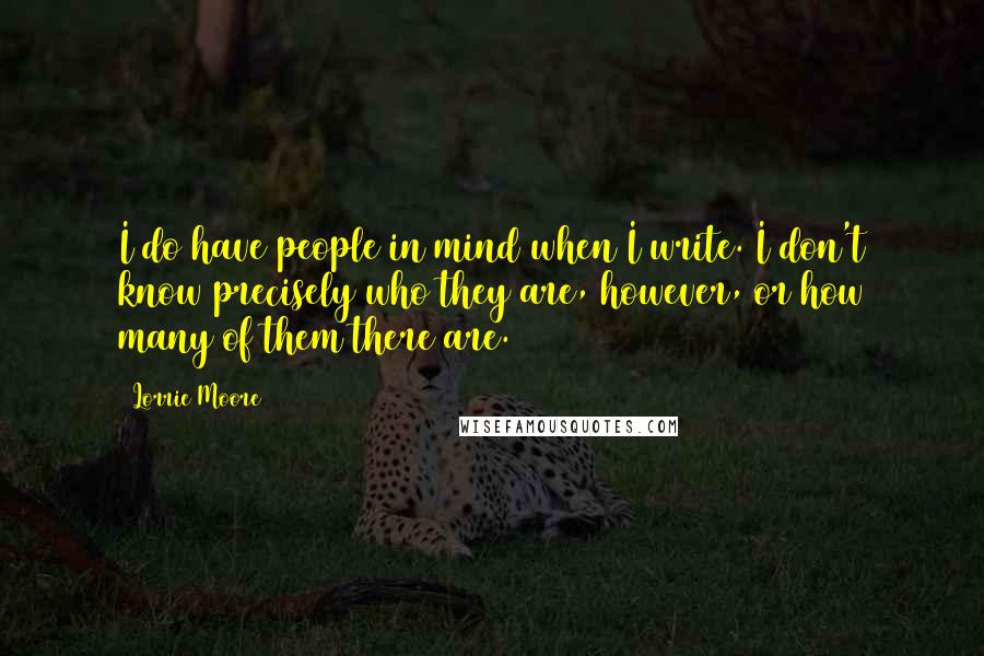 Lorrie Moore Quotes: I do have people in mind when I write. I don't know precisely who they are, however, or how many of them there are.