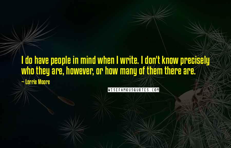Lorrie Moore Quotes: I do have people in mind when I write. I don't know precisely who they are, however, or how many of them there are.