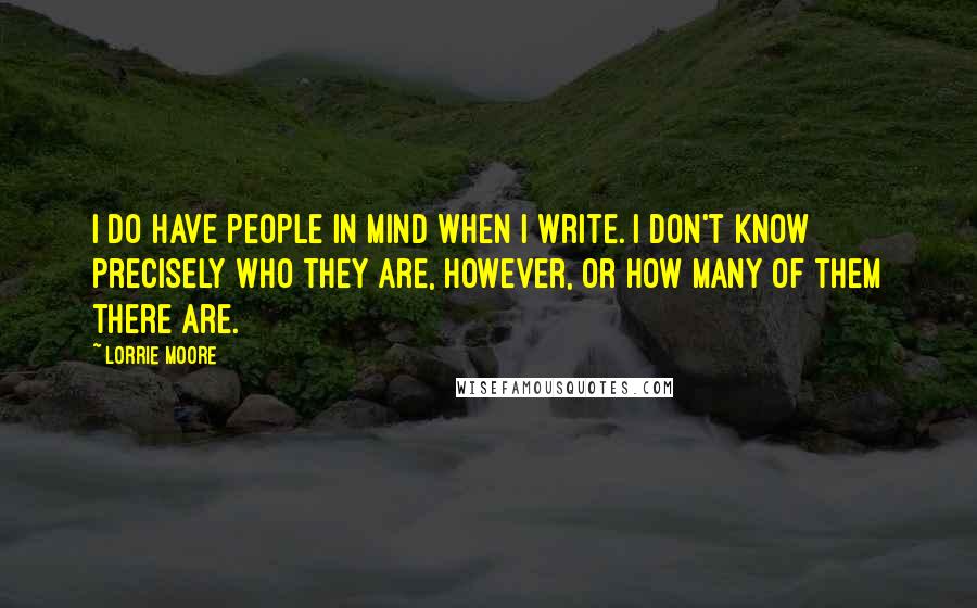 Lorrie Moore Quotes: I do have people in mind when I write. I don't know precisely who they are, however, or how many of them there are.
