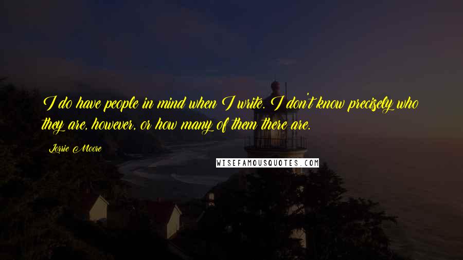 Lorrie Moore Quotes: I do have people in mind when I write. I don't know precisely who they are, however, or how many of them there are.