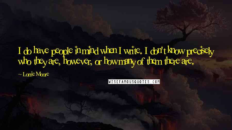 Lorrie Moore Quotes: I do have people in mind when I write. I don't know precisely who they are, however, or how many of them there are.