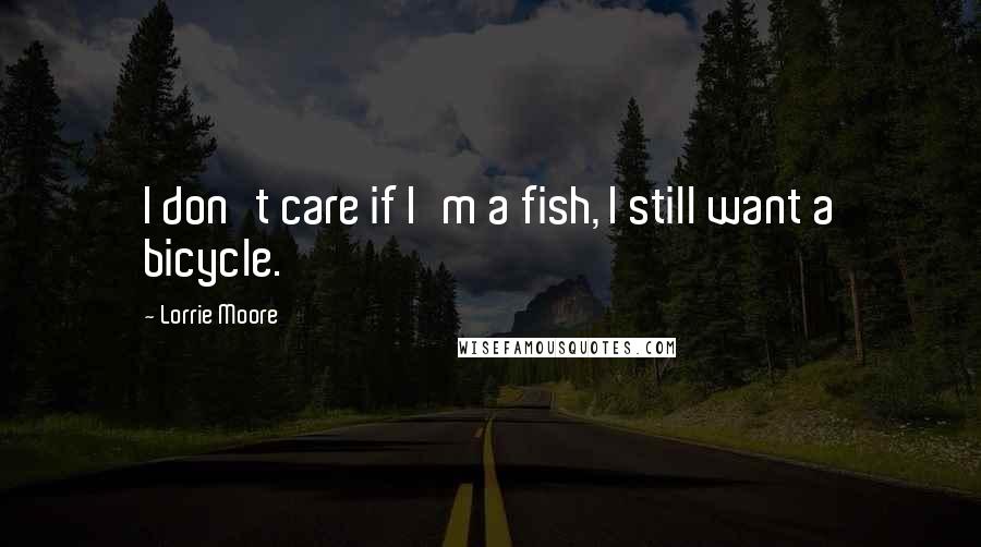 Lorrie Moore Quotes: I don't care if I'm a fish, I still want a bicycle.