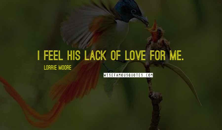 Lorrie Moore Quotes: I feel his lack of love for me.