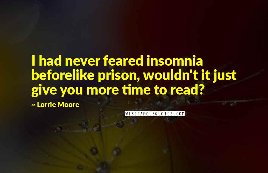 Lorrie Moore Quotes: I had never feared insomnia beforelike prison, wouldn't it just give you more time to read?