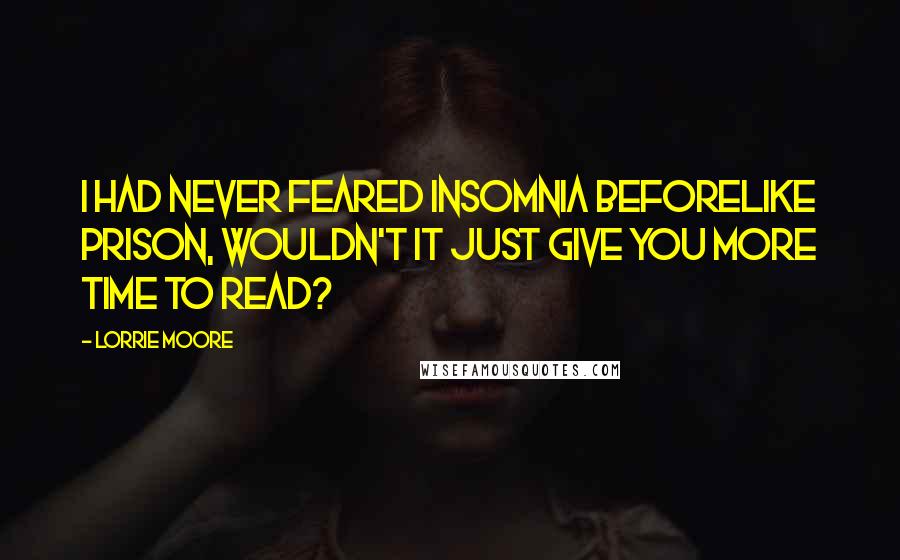 Lorrie Moore Quotes: I had never feared insomnia beforelike prison, wouldn't it just give you more time to read?