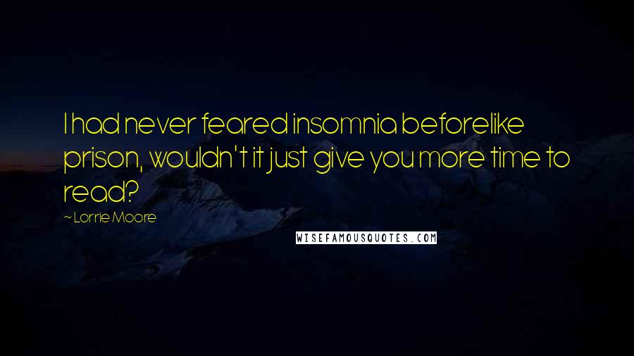 Lorrie Moore Quotes: I had never feared insomnia beforelike prison, wouldn't it just give you more time to read?