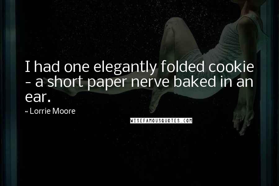 Lorrie Moore Quotes: I had one elegantly folded cookie - a short paper nerve baked in an ear.