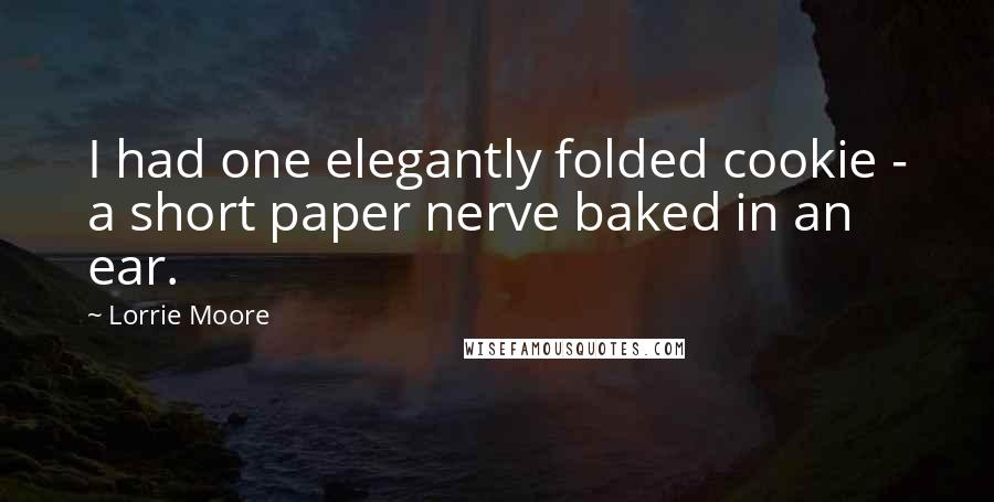 Lorrie Moore Quotes: I had one elegantly folded cookie - a short paper nerve baked in an ear.