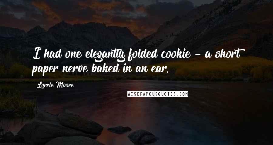 Lorrie Moore Quotes: I had one elegantly folded cookie - a short paper nerve baked in an ear.