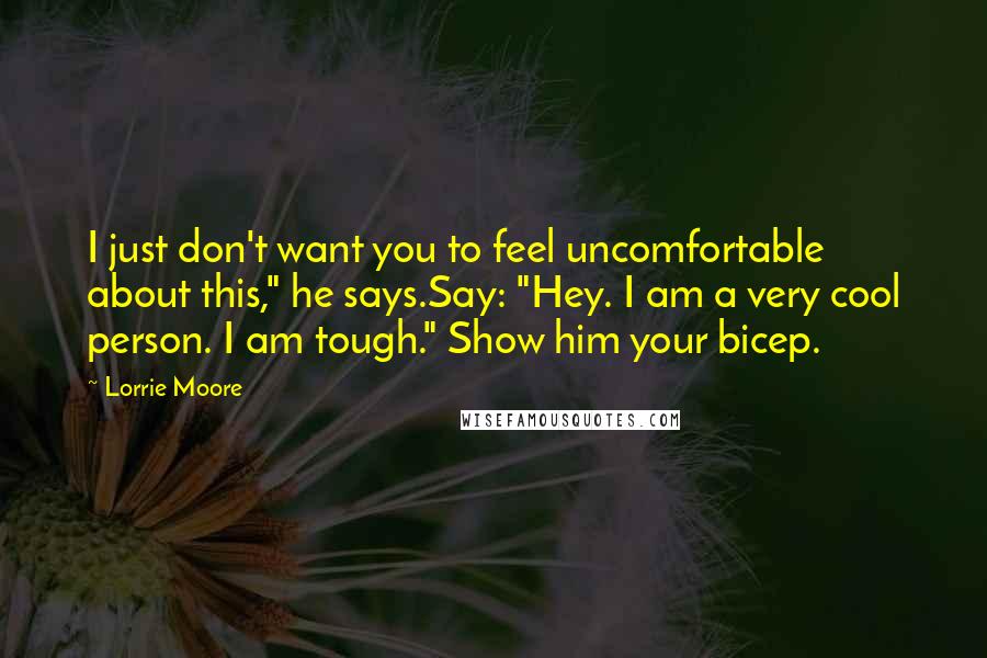 Lorrie Moore Quotes: I just don't want you to feel uncomfortable about this," he says.Say: "Hey. I am a very cool person. I am tough." Show him your bicep.