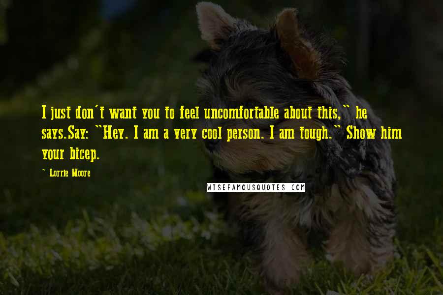 Lorrie Moore Quotes: I just don't want you to feel uncomfortable about this," he says.Say: "Hey. I am a very cool person. I am tough." Show him your bicep.