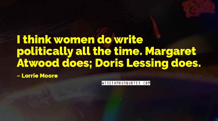 Lorrie Moore Quotes: I think women do write politically all the time. Margaret Atwood does; Doris Lessing does.