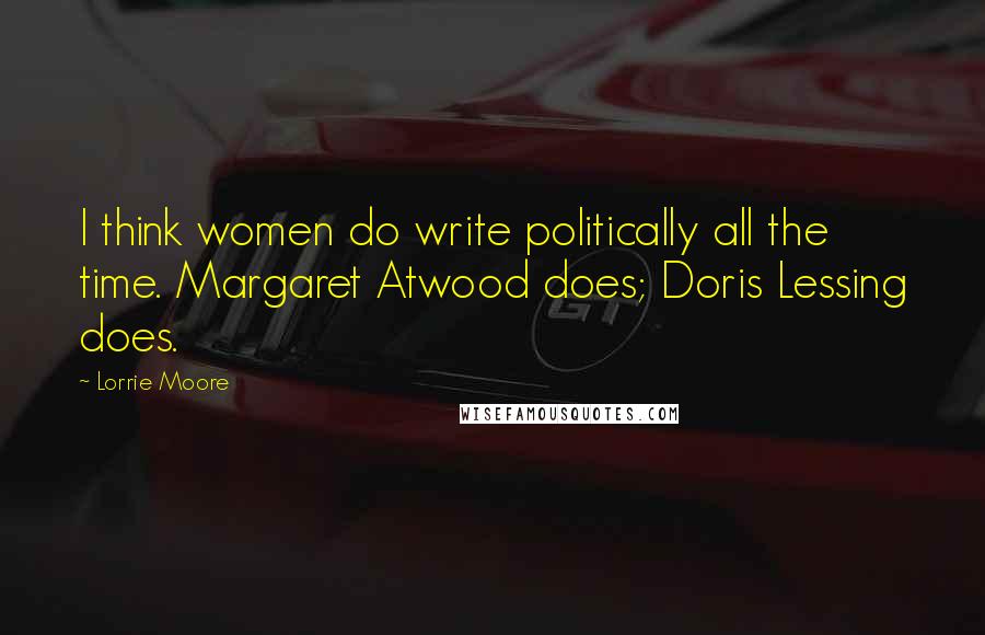 Lorrie Moore Quotes: I think women do write politically all the time. Margaret Atwood does; Doris Lessing does.