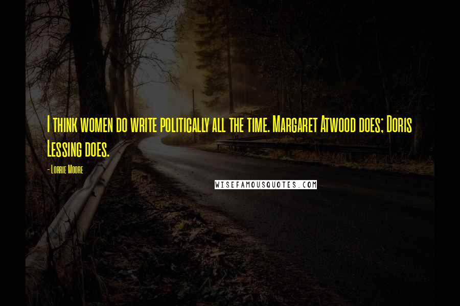 Lorrie Moore Quotes: I think women do write politically all the time. Margaret Atwood does; Doris Lessing does.