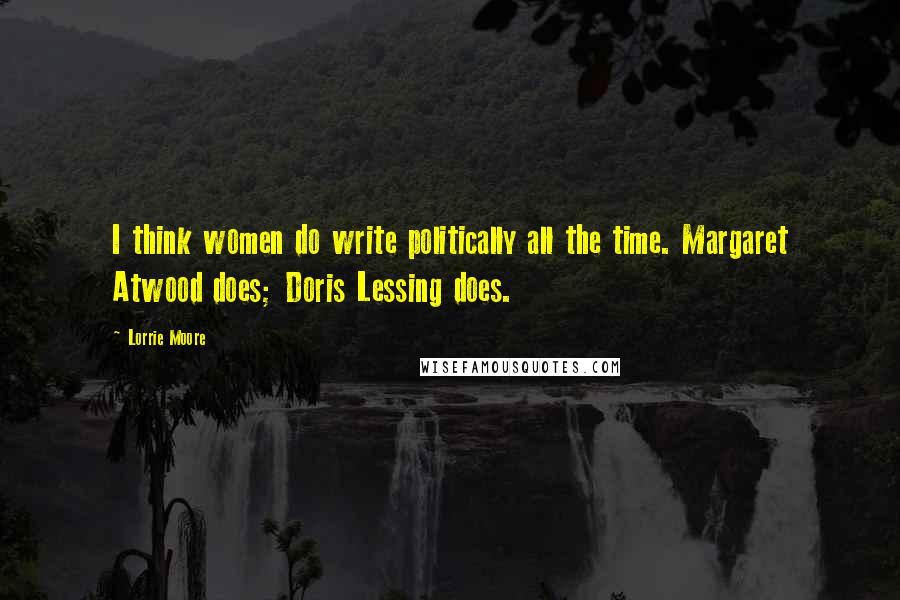 Lorrie Moore Quotes: I think women do write politically all the time. Margaret Atwood does; Doris Lessing does.