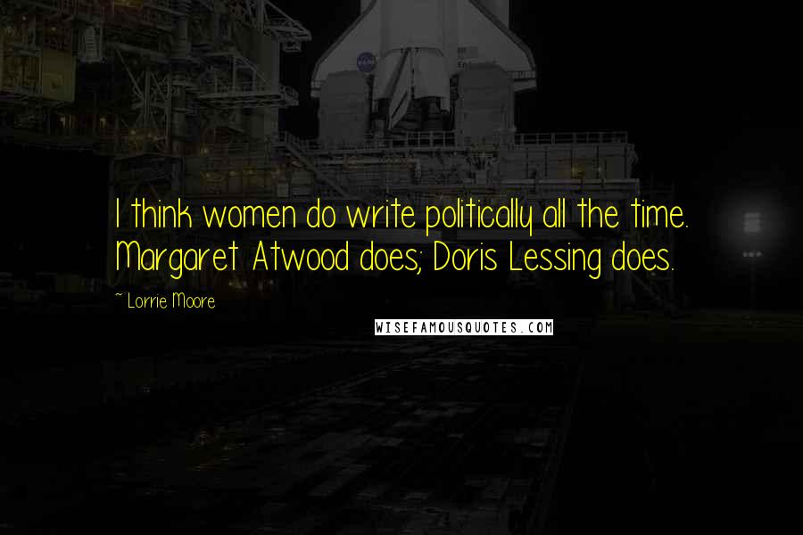 Lorrie Moore Quotes: I think women do write politically all the time. Margaret Atwood does; Doris Lessing does.