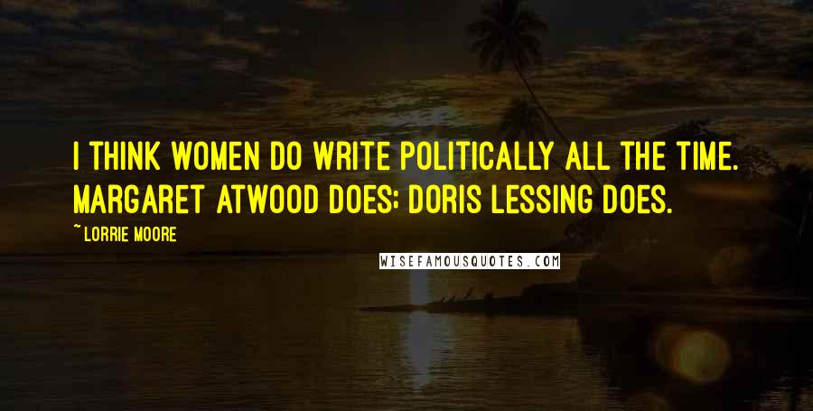Lorrie Moore Quotes: I think women do write politically all the time. Margaret Atwood does; Doris Lessing does.