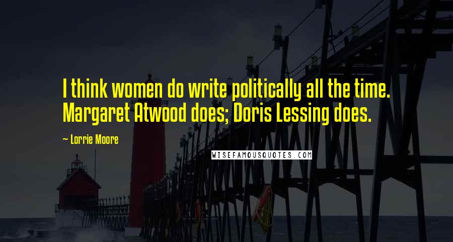 Lorrie Moore Quotes: I think women do write politically all the time. Margaret Atwood does; Doris Lessing does.