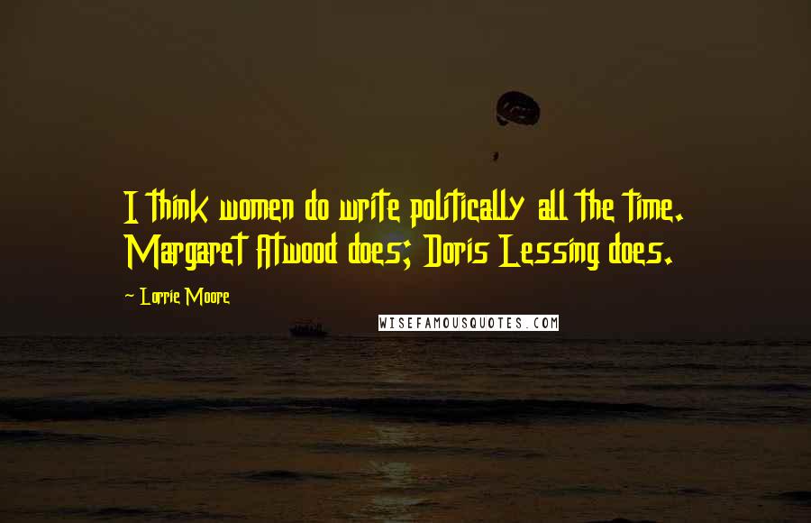 Lorrie Moore Quotes: I think women do write politically all the time. Margaret Atwood does; Doris Lessing does.