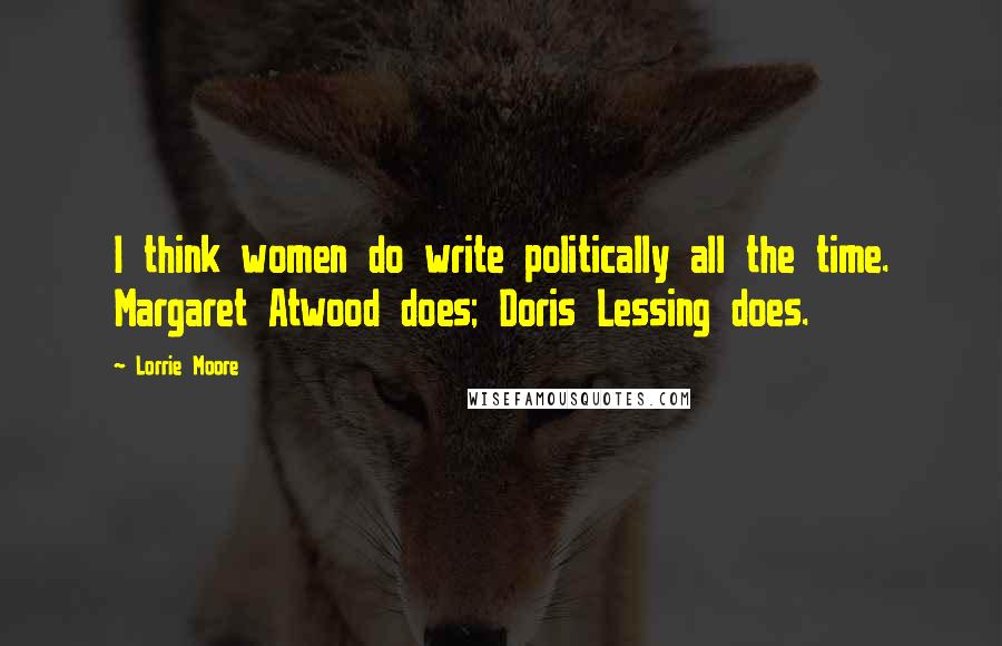 Lorrie Moore Quotes: I think women do write politically all the time. Margaret Atwood does; Doris Lessing does.