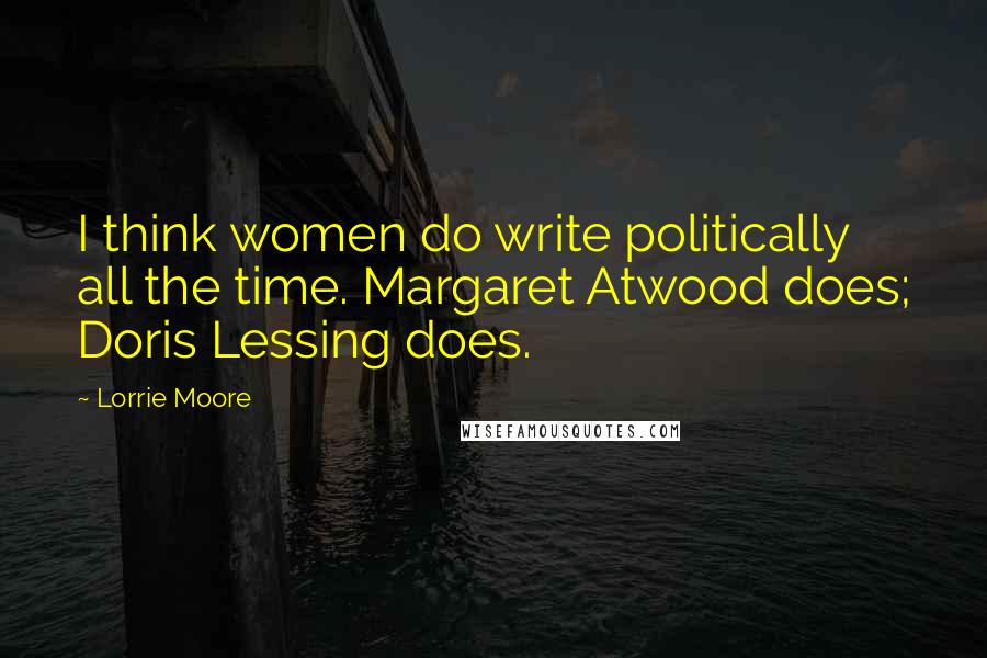 Lorrie Moore Quotes: I think women do write politically all the time. Margaret Atwood does; Doris Lessing does.
