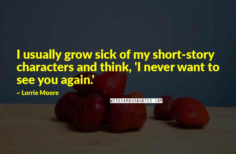 Lorrie Moore Quotes: I usually grow sick of my short-story characters and think, 'I never want to see you again.'