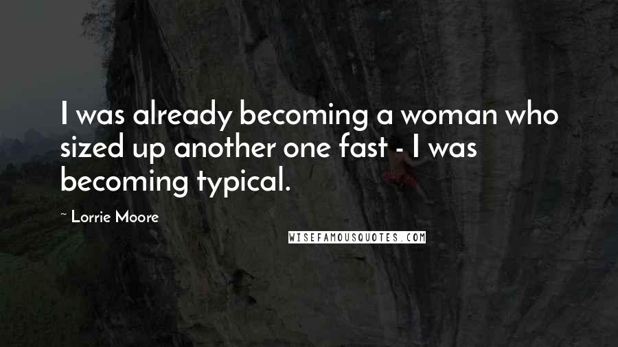 Lorrie Moore Quotes: I was already becoming a woman who sized up another one fast - I was becoming typical.