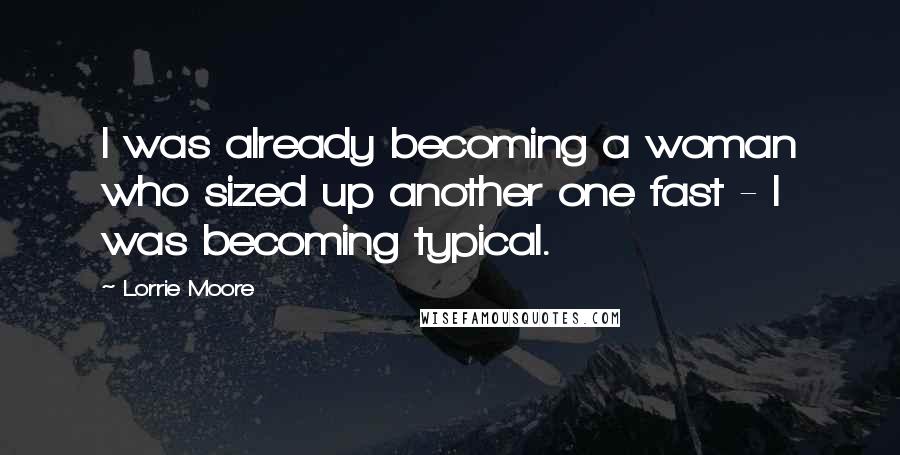 Lorrie Moore Quotes: I was already becoming a woman who sized up another one fast - I was becoming typical.