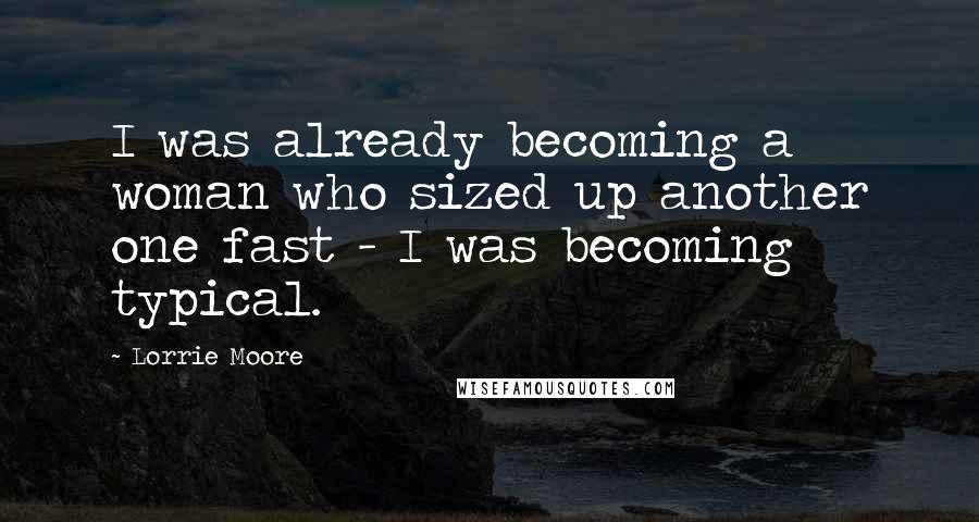 Lorrie Moore Quotes: I was already becoming a woman who sized up another one fast - I was becoming typical.