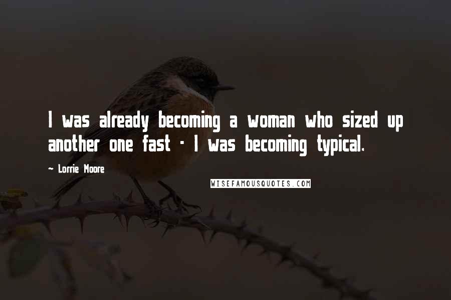 Lorrie Moore Quotes: I was already becoming a woman who sized up another one fast - I was becoming typical.