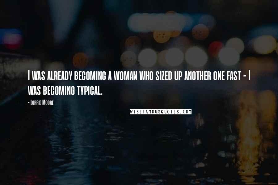 Lorrie Moore Quotes: I was already becoming a woman who sized up another one fast - I was becoming typical.