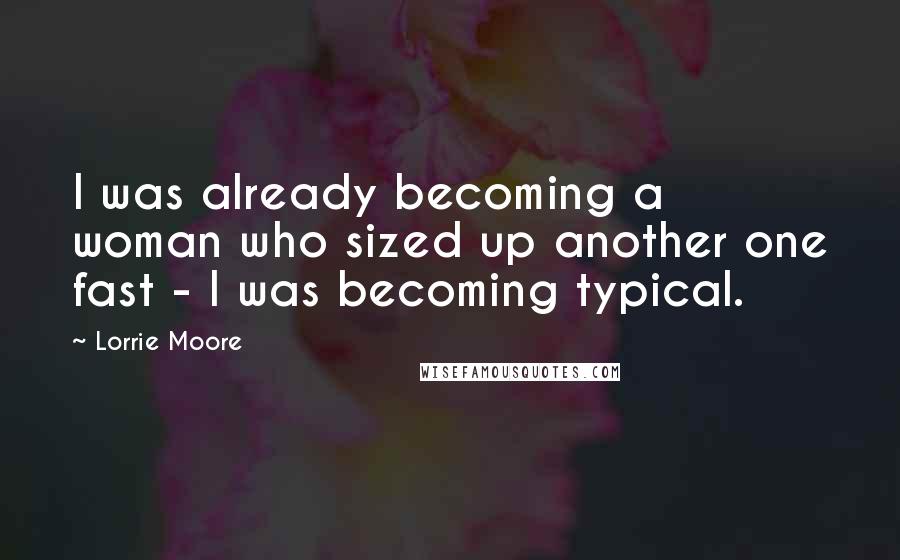 Lorrie Moore Quotes: I was already becoming a woman who sized up another one fast - I was becoming typical.