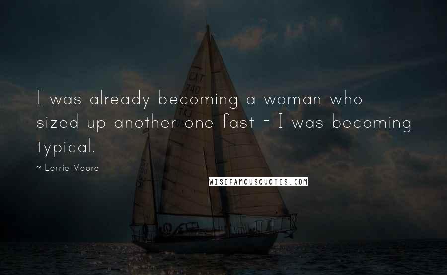 Lorrie Moore Quotes: I was already becoming a woman who sized up another one fast - I was becoming typical.