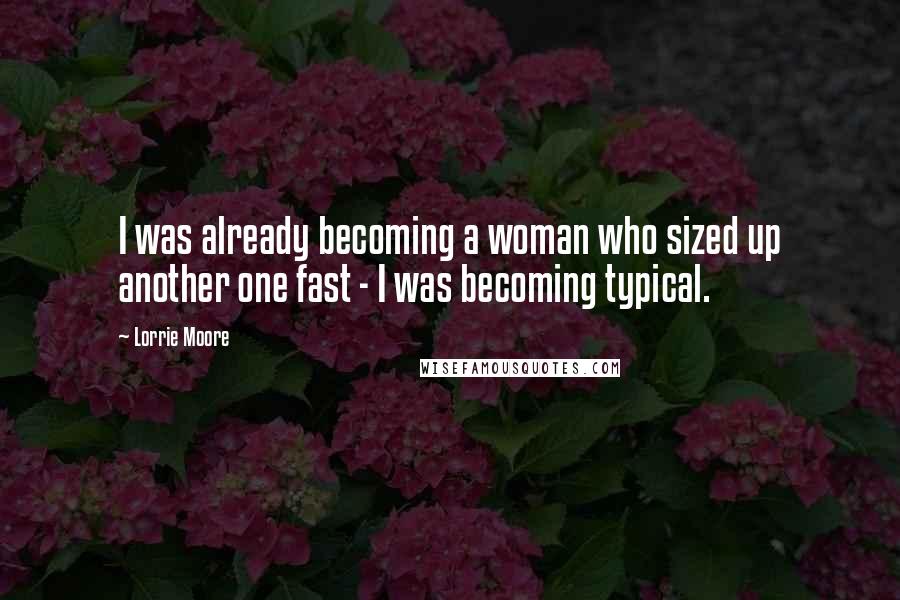 Lorrie Moore Quotes: I was already becoming a woman who sized up another one fast - I was becoming typical.