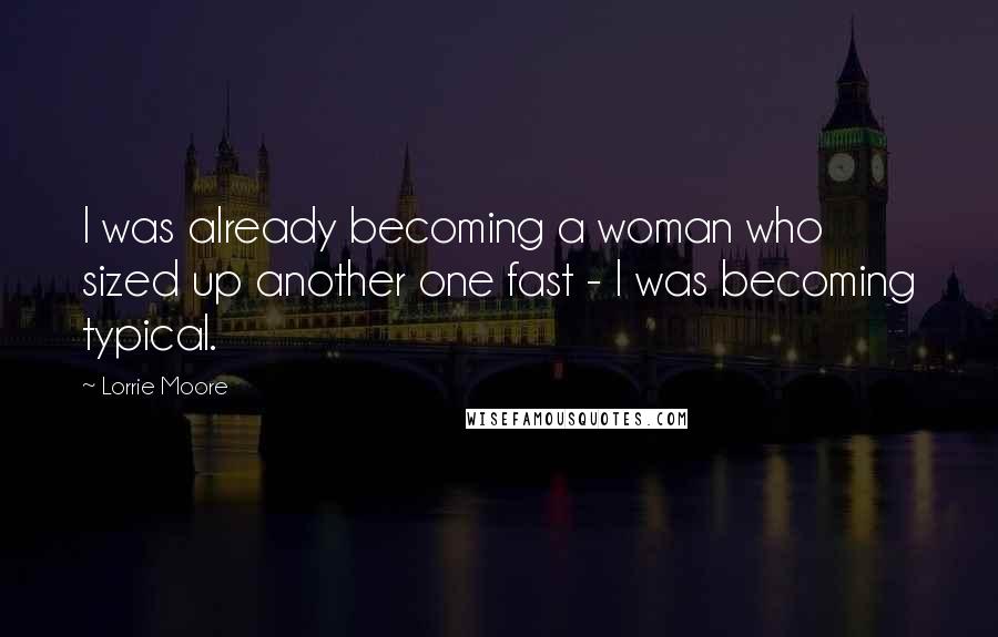 Lorrie Moore Quotes: I was already becoming a woman who sized up another one fast - I was becoming typical.