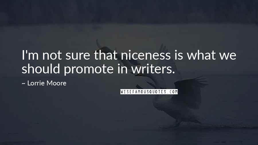 Lorrie Moore Quotes: I'm not sure that niceness is what we should promote in writers.