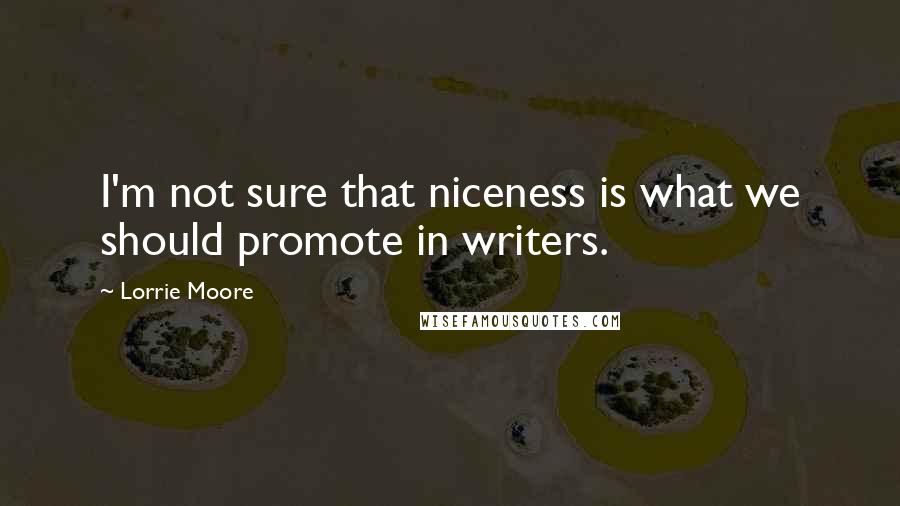 Lorrie Moore Quotes: I'm not sure that niceness is what we should promote in writers.